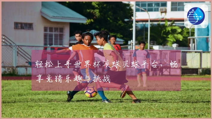 轻松上手世界杯滚球买球平台，畅享竞猜乐趣与挑战