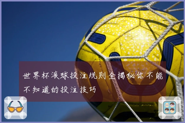 世界杯滚球投注规则全揭秘你不能不知道的投注技巧