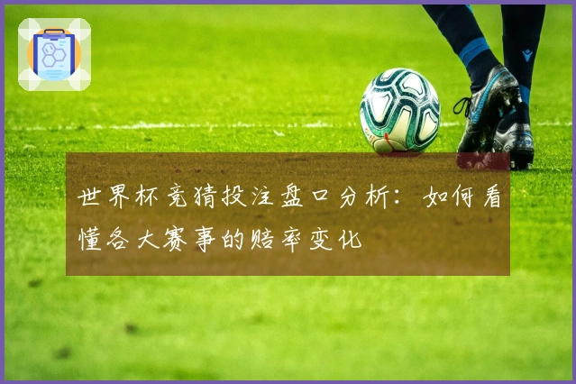 世界杯竞猜投注盘口分析：如何看懂各大赛事的赔率变化