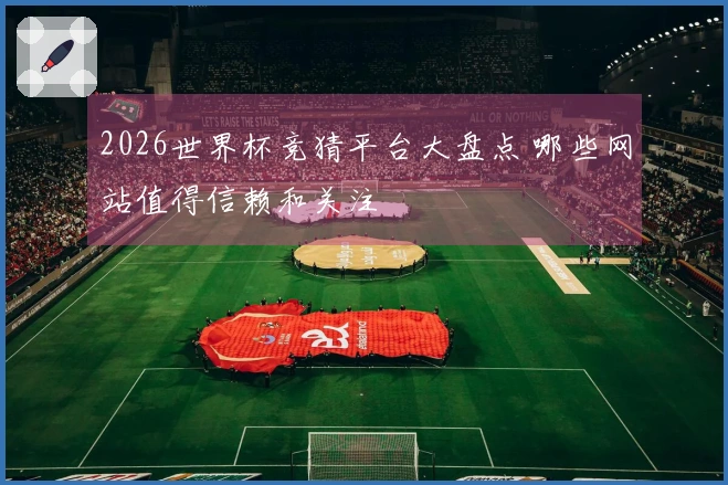 2026世界杯竞猜平台大盘点 哪些网站值得信赖和关注