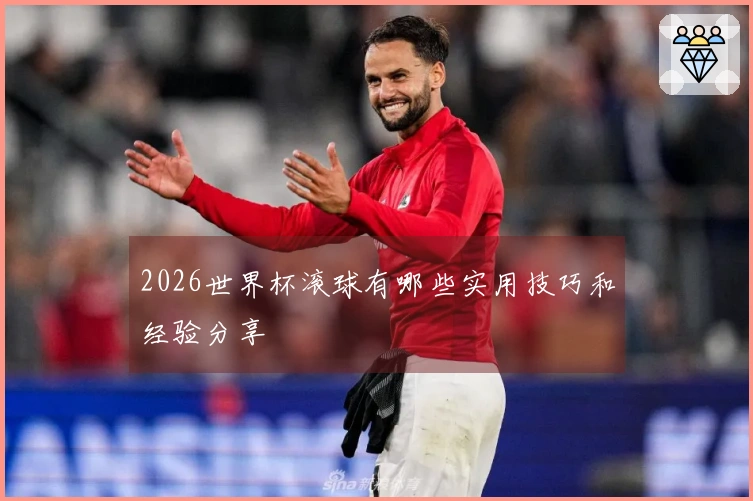 2026世界杯滚球有哪些实用技巧和经验分享