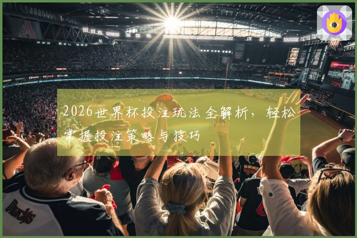2026世界杯投注玩法全解析，轻松掌握投注策略与技巧