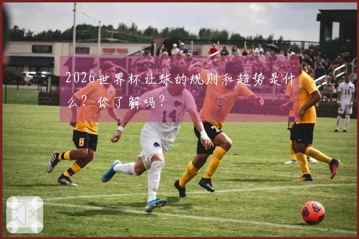 2026世界杯让球的规则和趋势是什么？你了解吗？