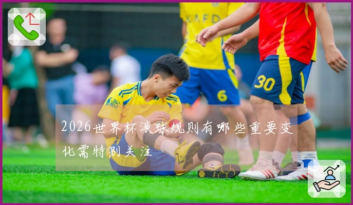 2026世界杯滚球规则有哪些重要变化需特别关注