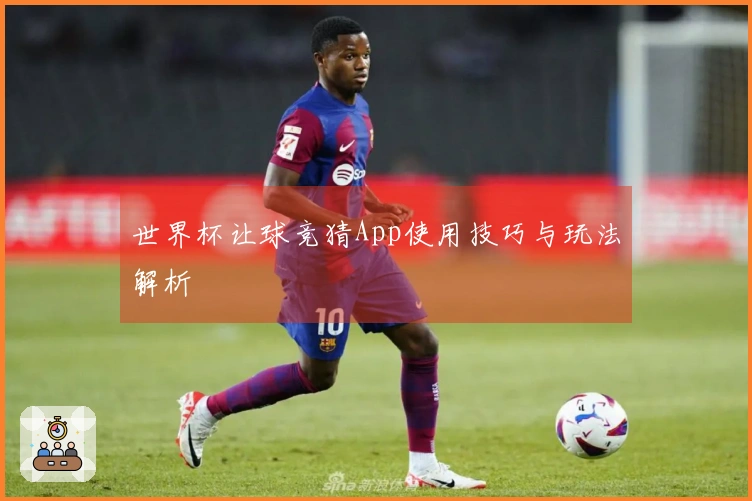世界杯让球竞猜App使用技巧与玩法解析