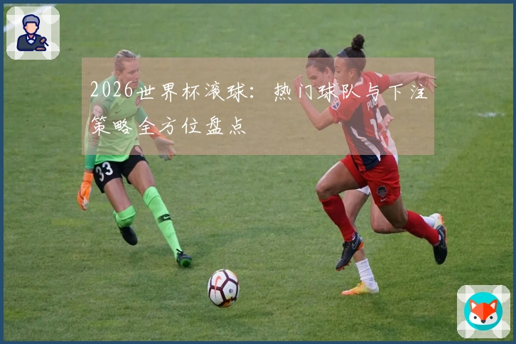 2026世界杯滚球：热门球队与下注策略全方位盘点