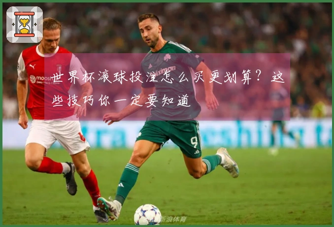 世界杯滚球投注怎么买更划算？这些技巧你一定要知道