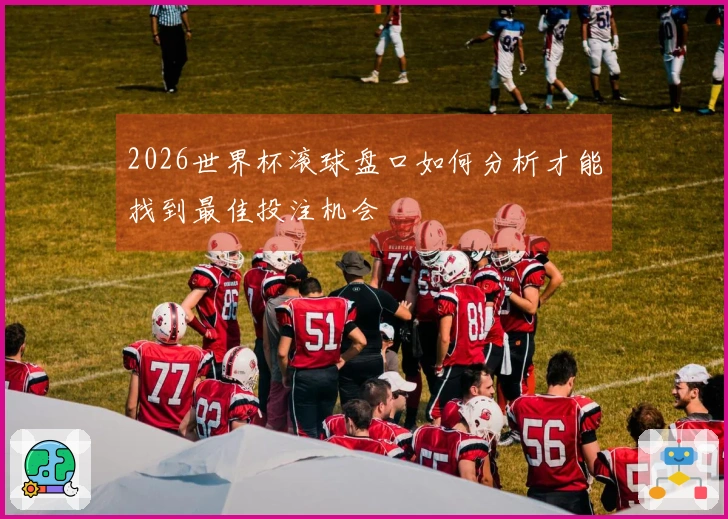 2026世界杯滚球盘口如何分析才能找到最佳投注机会