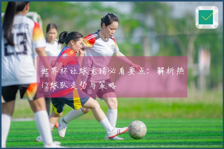 世界杯让球竞猜必看要点：解析热门球队走势与策略