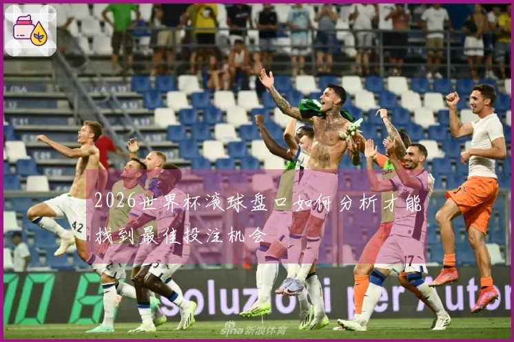 2026世界杯滚球盘口如何分析才能找到最佳投注机会
