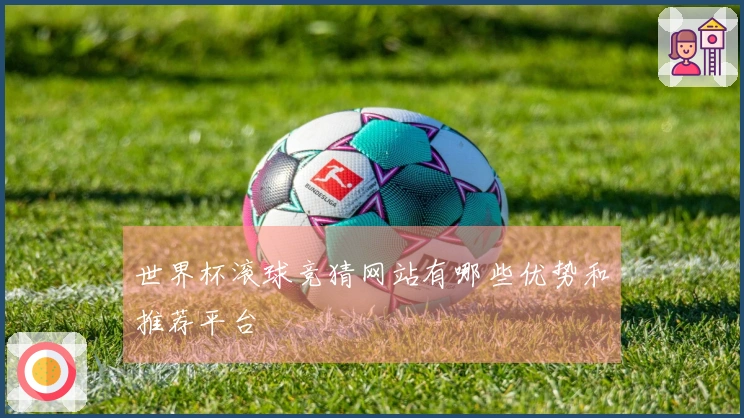 世界杯滚球竞猜网站有哪些优势和推荐平台