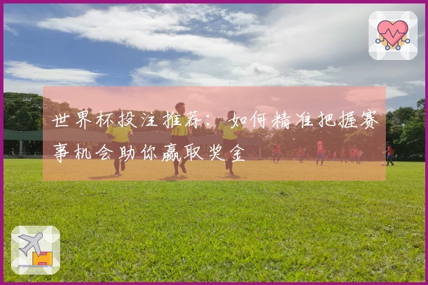 世界杯投注推荐：如何精准把握赛事机会助你赢取奖金