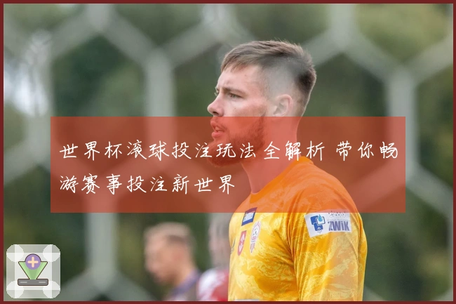 世界杯滚球投注玩法全解析 带你畅游赛事投注新世界