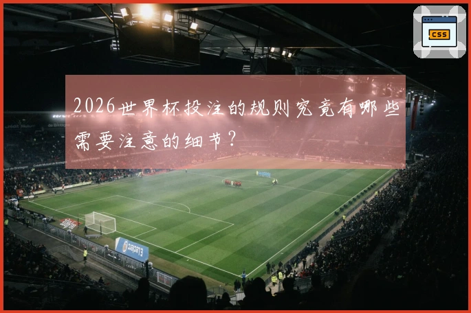 2026世界杯投注的规则究竟有哪些需要注意的细节？