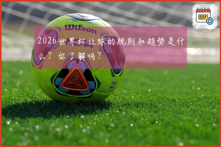 2026世界杯让球的规则和趋势是什么？你了解吗？