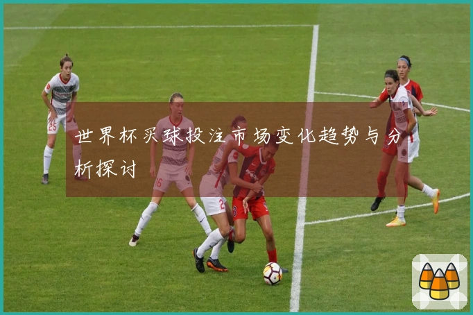 世界杯买球投注市场变化趋势与分析探讨