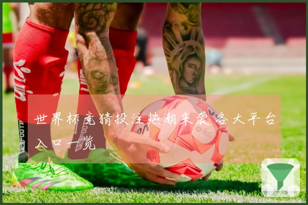世界杯竞猜投注热潮来袭 各大平台入口一览