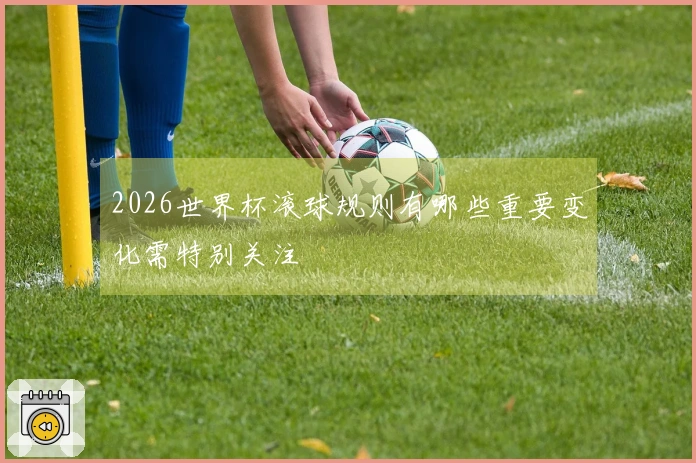 2026世界杯滚球规则有哪些重要变化需特别关注