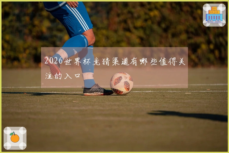 2026世界杯竞猜渠道有哪些值得关注的入口