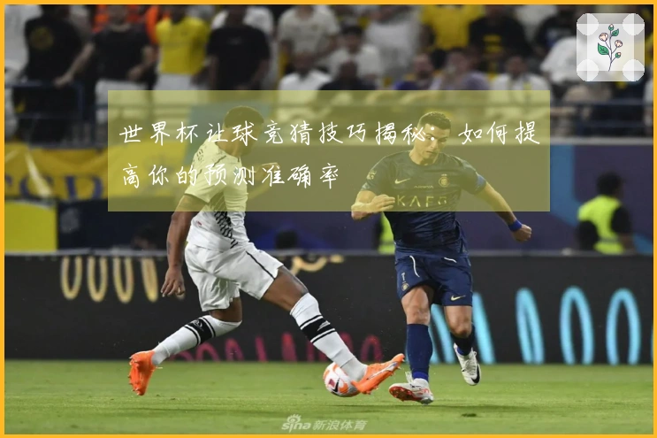 世界杯让球竞猜技巧揭秘：如何提高你的预测准确率