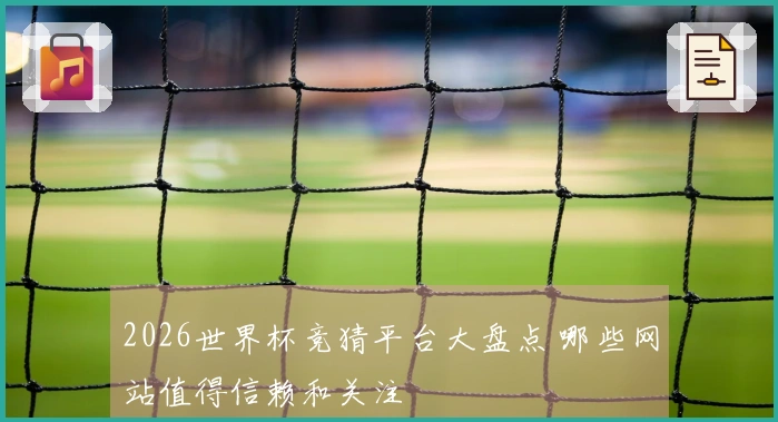 2026世界杯竞猜平台大盘点 哪些网站值得信赖和关注