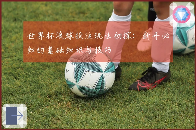 世界杯滚球投注玩法初探：新手必知的基础知识与技巧