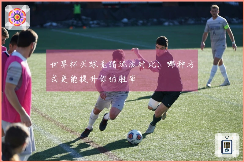 世界杯买球竞猜玩法对比：哪种方式更能提升你的胜率