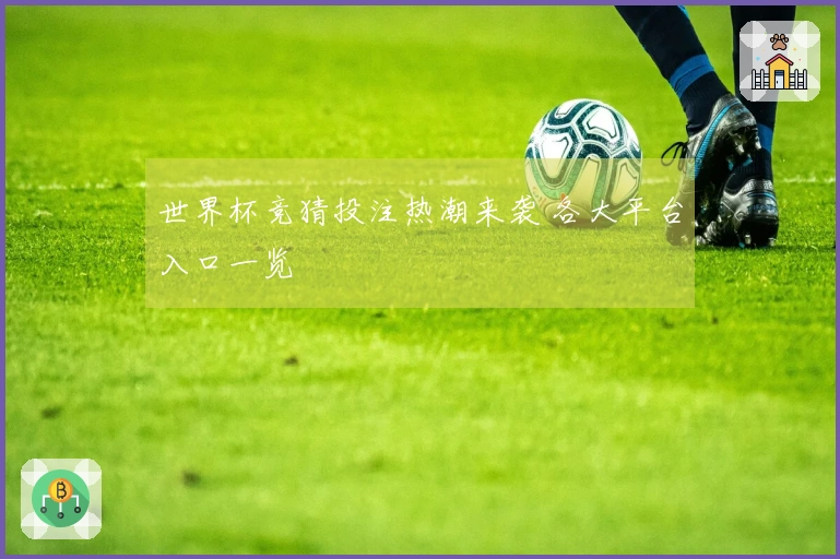 世界杯竞猜投注热潮来袭 各大平台入口一览
