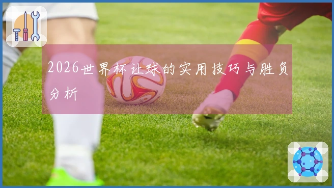 2026世界杯让球的实用技巧与胜负分析