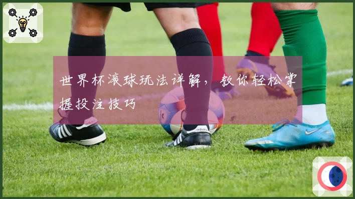 世界杯滚球玩法详解，教你轻松掌握投注技巧