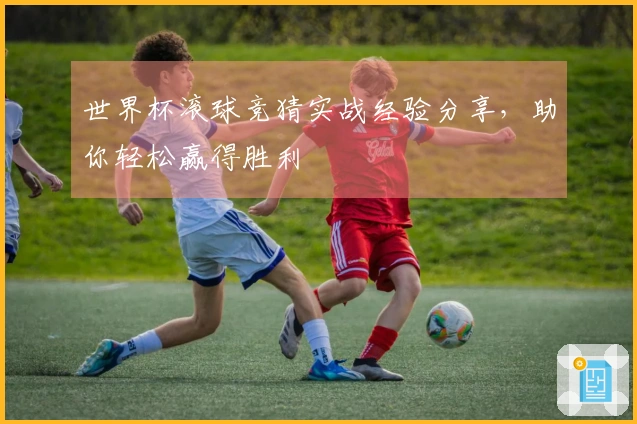 世界杯滚球竞猜实战经验分享，助你轻松赢得胜利